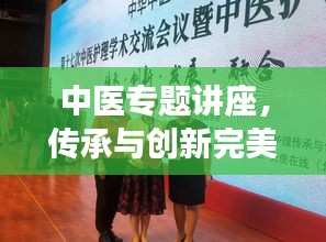 中医专题讲座，传承与创新完美融合，领略国粹魅力！