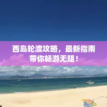 西岛轮渡攻略，最新指南带你畅游无阻！