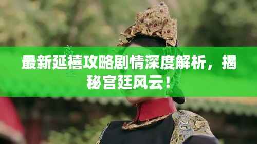 最新延禧攻略剧情深度解析,揭秘宫廷风云!