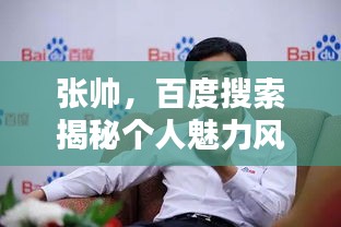 张帅，百度搜索揭秘个人魅力风采！
