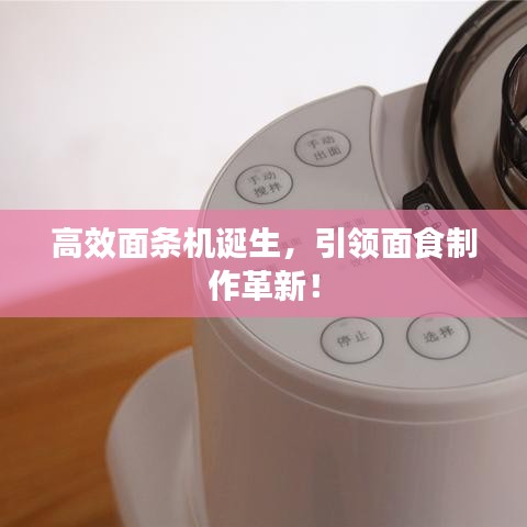 高效面条机诞生，引领面食制作革新！