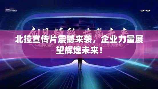 北控宣传片震撼来袭,企业力量展望辉煌未来!