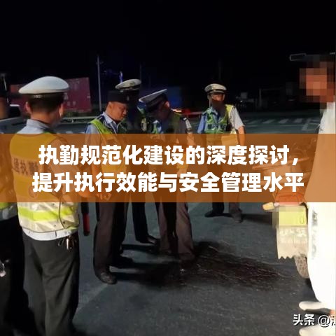 执勤规范化建设的深度探讨，提升执行效能与安全管理水平