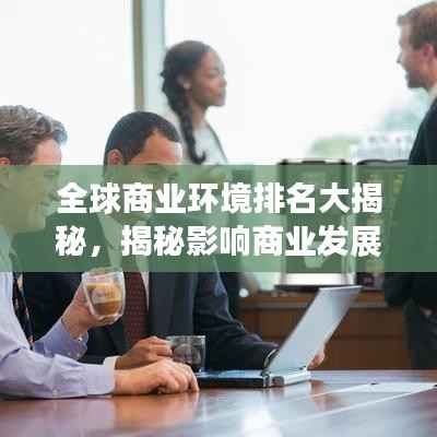全球商业环境排名大揭秘,揭秘影响商业发展的关键因素!