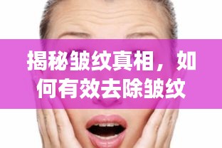 揭秘皱纹真相，如何有效去除皱纹？百度为您解答！