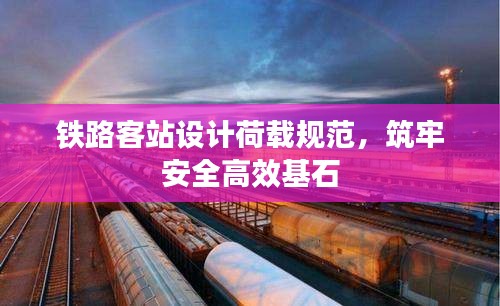 铁路客站设计荷载规范，筑牢安全高效基石