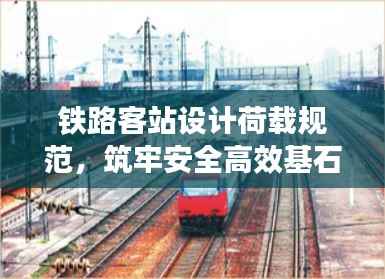 铁路客站设计荷载规范,筑牢安全高效基石