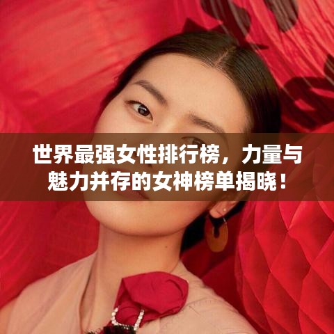 世界最强女性排行榜，力量与魅力并存的女神榜单揭晓！