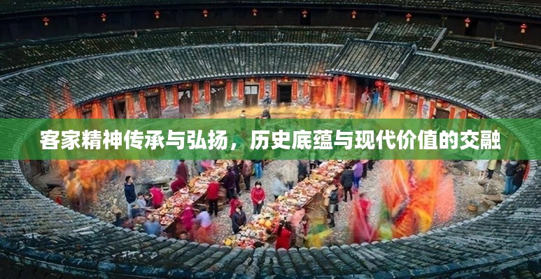 客家精神传承与弘扬,历史底蕴与现代价值的交融