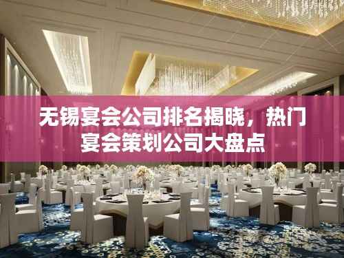 无锡宴会公司排名揭晓,热门宴会策划公司大盘点