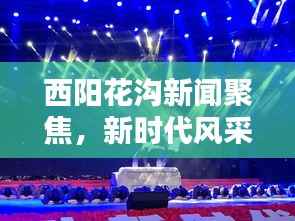 西阳花沟新闻聚焦,新时代风采的绚丽绽放