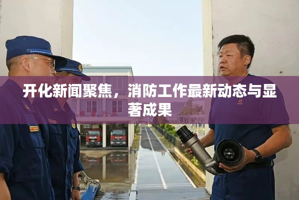 开化新闻聚焦,消防工作最新动态与显著成果