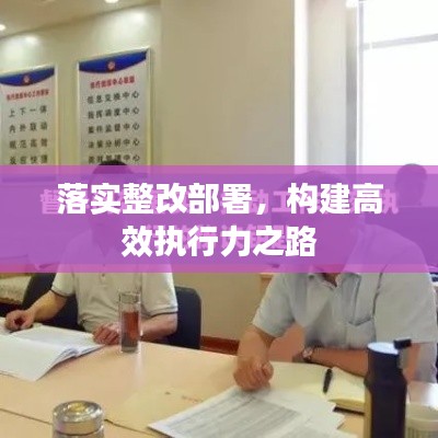 落实整改部署,构建高效执行力之路