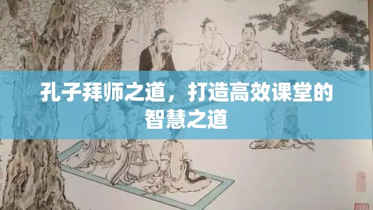 孔子拜师之道,打造高效课堂的智慧之道
