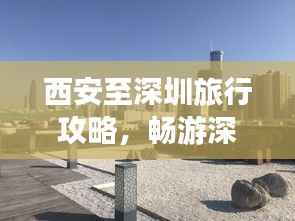西安至深圳旅行攻略,畅游深圳,一探究竟!