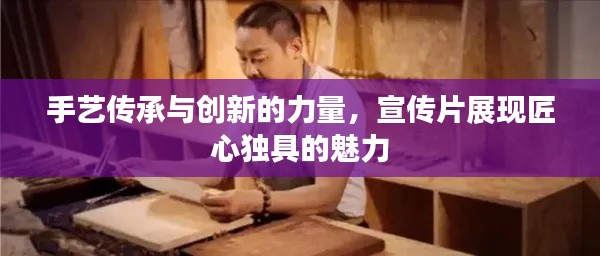 手艺传承与创新的力量,宣传片展现匠心独具的魅力