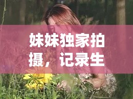 妹妹独家拍摄,记录生活的绝美瞬间,不容错过!