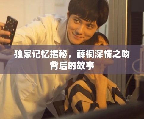 独家记忆揭秘,薛桐深情之吻背后的故事