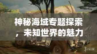 神秘海域专题探索,未知世界的魅力与奇迹探秘