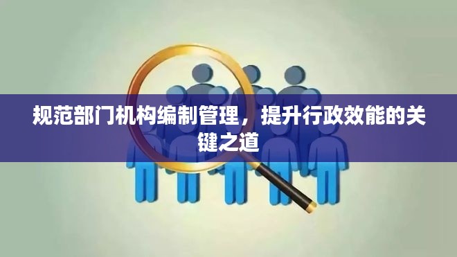 规范部门机构编制管理,提升行政效能的关键之道