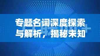 专题名词深度探索与解析,揭秘未知奥秘
