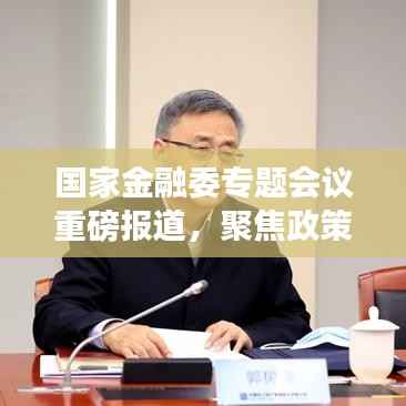 国家金融委专题会议重磅报道,聚焦政策动向,深化金融改革