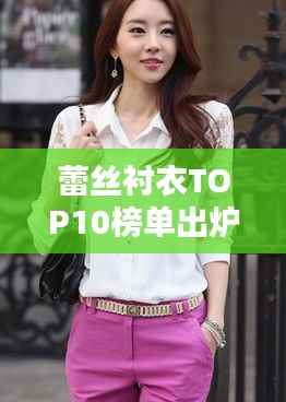 蕾丝衬衣TOP10榜单出炉!时尚界的优雅之选惊艳亮相