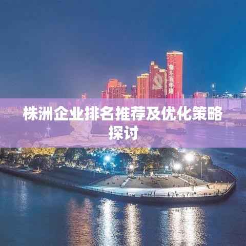 株洲企业排名推荐及优化策略探讨