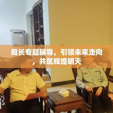 局长专题辅导,引领未来走向,共筑辉煌明天