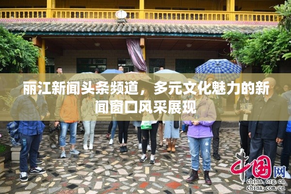 丽江新闻头条频道,多元文化魅力的新闻窗口风采展现