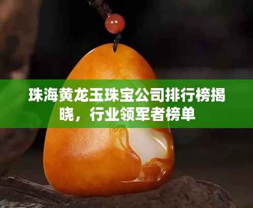 珠海黄龙玉珠宝公司排行榜揭晓,行业领军者榜单
