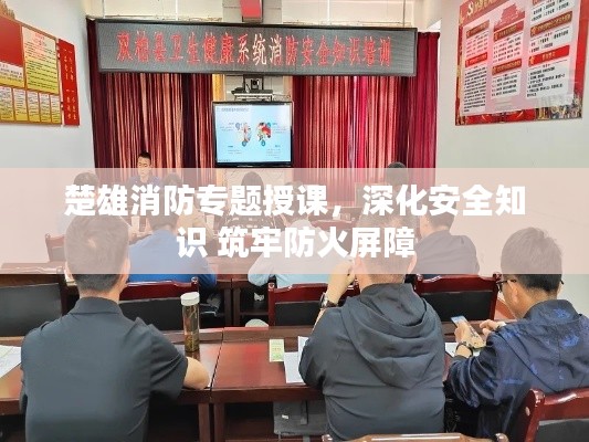 楚雄消防专题授课,深化安全知识 筑牢防火屏障
