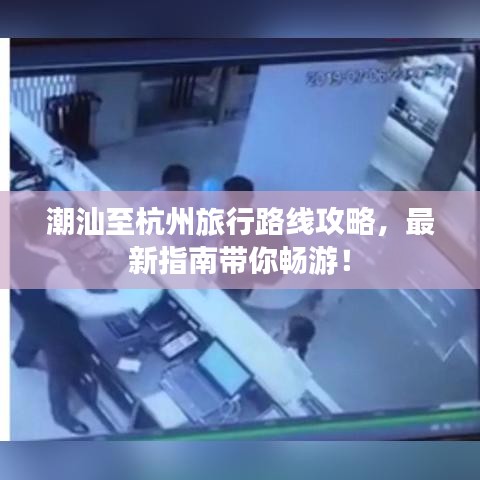潮汕至杭州旅行路线攻略，最新指南带你畅游！