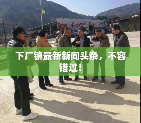 下厂镇最新新闻头条,不容错过!