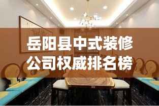 岳阳县中式装修公司权威排名榜单揭晓!