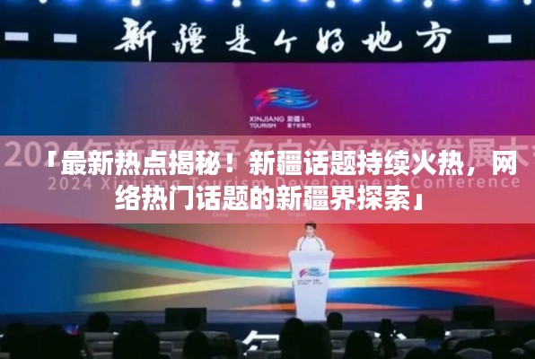 「最新热点揭秘!新疆话题持续火热,网络热门话题的新疆界探索」