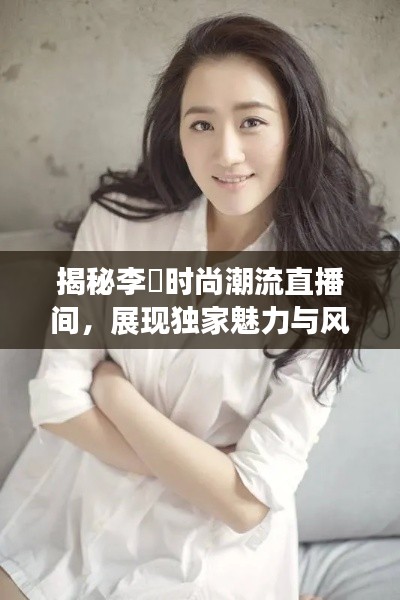 揭秘李玥时尚潮流直播间,展现独家魅力与风尚交汇点