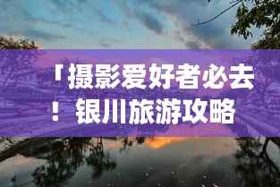 「摄影爱好者必去!银川旅游攻略大全」