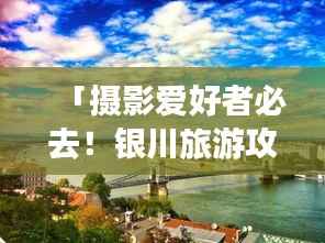 「摄影爱好者必去!银川旅游攻略大全」