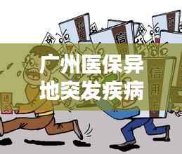 广州医保异地突发疾病如何应对?全面解析保障措施与应对策略!