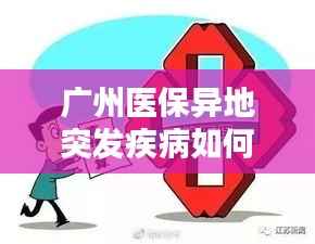 广州医保异地突发疾病如何应对?全面解析保障措施与应对策略!