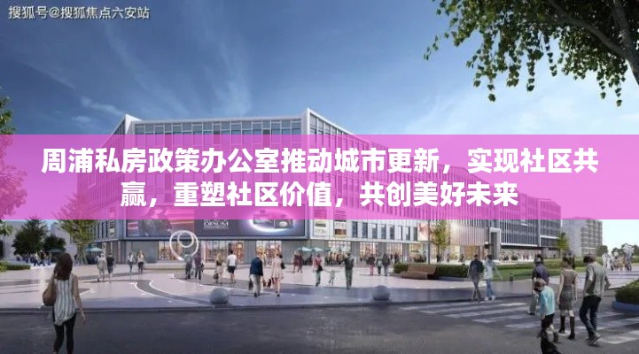 周浦私房政策办公室推动城市更新,实现社区共赢,重塑社区价值,共创美好未来