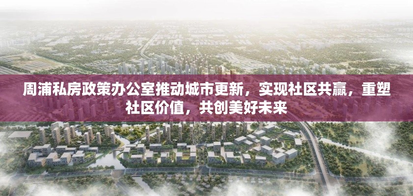 周浦私房政策办公室推动城市更新,实现社区共赢,重塑社区价值,共创美好未来