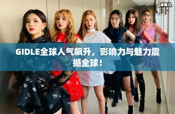 GIDLE全球人气飙升,影响力与魅力震撼全球!