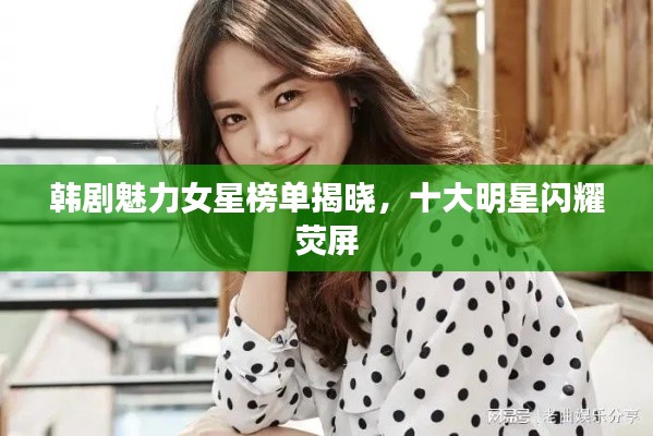 韩剧魅力女星榜单揭晓,十大明星闪耀荧屏