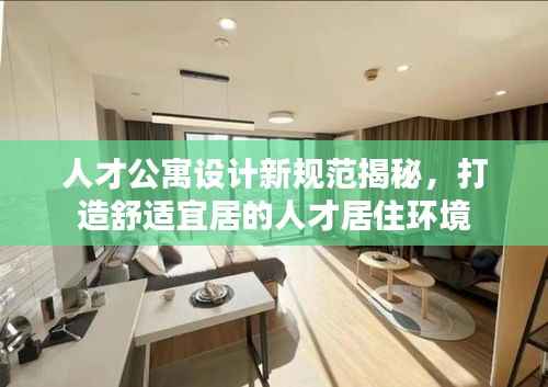 人才公寓设计新规范揭秘,打造舒适宜居的人才居住环境
