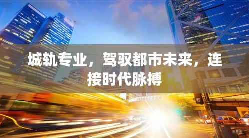 城轨专业,驾驭都市未来,连接时代脉搏