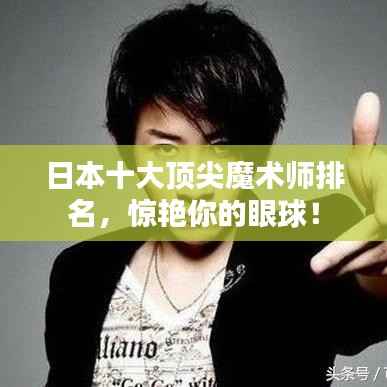 日本十大顶尖魔术师排名,惊艳你的眼球!