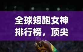 全球短跑女神排行榜,顶尖女子短跑名将一览
