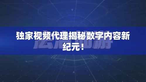 独家视频代理揭秘数字内容新纪元!